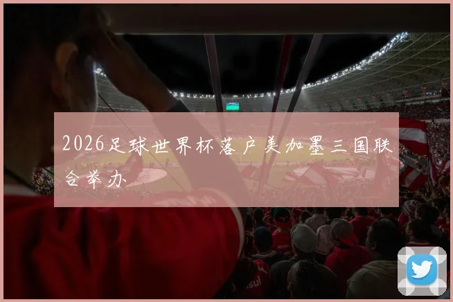 2026足球世界杯落户美加墨三国联合举办