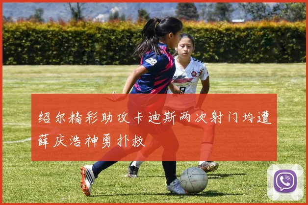 绍尔精彩助攻卡迪斯两次射门均遭薛庆浩神勇扑救