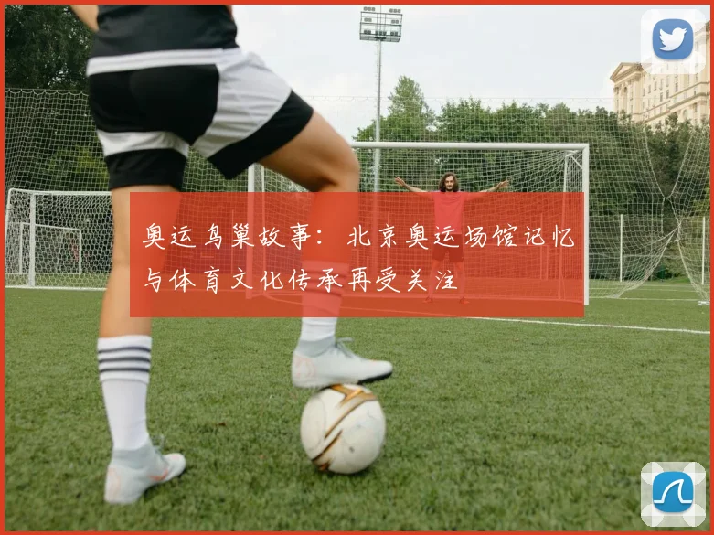 奥运鸟巢故事：北京奥运场馆记忆与体育文化传承再受关注