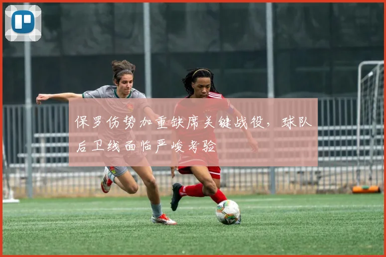 保罗伤势加重缺席关键战役，球队后卫线面临严峻考验