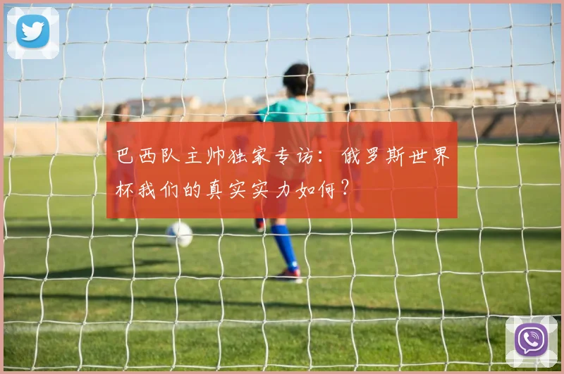 巴西队主帅独家专访：俄罗斯世界杯我们的真实实力如何？