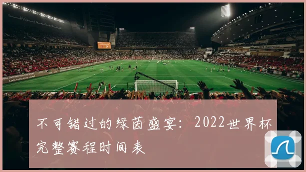 不可错过的绿茵盛宴：2022世界杯完整赛程时间表