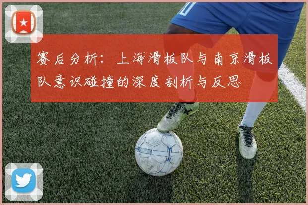赛后分析：上海滑板队与南京滑板队意识碰撞的深度剖析与反思