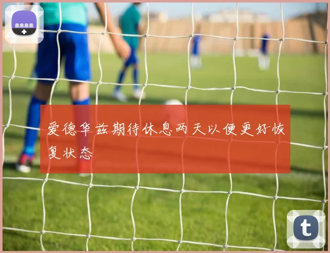 爱德华兹期待休息两天以便更好恢复状态